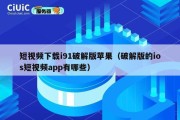 短视频下载i91破解版苹果（破解版的ios短视频app有哪些）