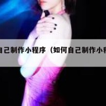 如何自己制作小程序（如何自己制作小程序拼团）