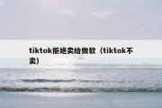 tiktok拒绝卖给微软（tiktok不卖）