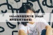 tiktok海外版官网下载（tiktok海外版官网下载安装）