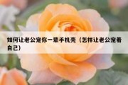 如何让老公宠你一辈手机壳（怎样让老公宠着自己）