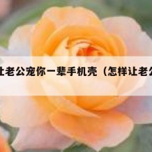 如何让老公宠你一辈手机壳（怎样让老公宠着自己）