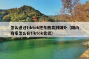 怎么通过tiktok把东西卖到国外（国内商家怎么在tiktok卖货）