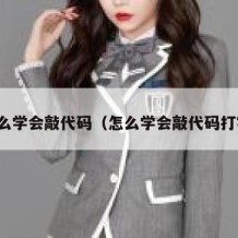 怎么学会敲代码（怎么学会敲代码打字）