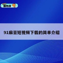 91麻豆短视频下载的简单介绍