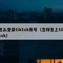 怎么登录tiktok账号（怎样登上tiktok）