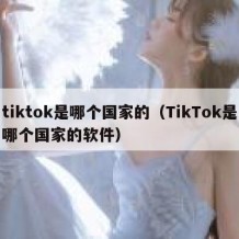 tiktok是哪个国家的（TikTok是哪个国家的软件）