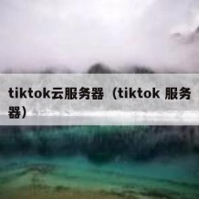 tiktok云服务器（tiktok 服务器）