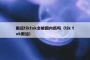 搬运tiktok会被国内抓吗（tik tok搬运）