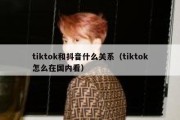 tiktok和抖音什么关系（tiktok怎么在国内看）