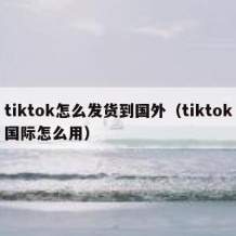 tiktok怎么发货到国外（tiktok国际怎么用）