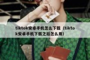 tiktok安卓手机怎么下载（tiktok安卓手机下载之后怎么用）