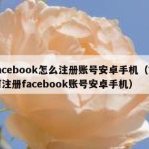 facebook怎么注册账号安卓手机（如何注册facebook账号安卓手机）