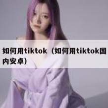 如何用tiktok（如何用tiktok国内安卓）