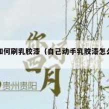 自己如何刷乳胶漆（自己动手乳胶漆怎么刷墙）