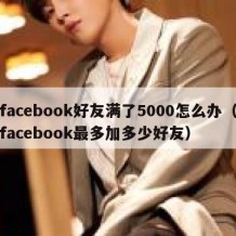 facebook好友满了5000怎么办（facebook最多加多少好友）