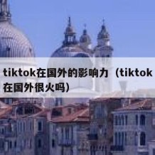 tiktok在国外的影响力（tiktok在国外很火吗）