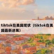 tiktok在美国现状（tiktok在美国最新进展）