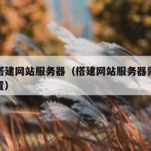 如何搭建网站服务器（搭建网站服务器需要什么配置）