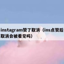 instagram赞了取消（ins点赞后取消会被看见吗）