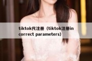 tiktok代注册（tiktok注册incorrect parameters）