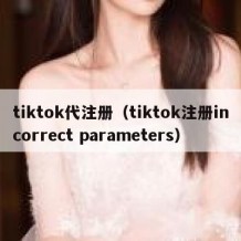 tiktok代注册（tiktok注册incorrect parameters）