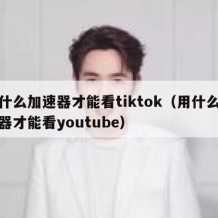 用什么加速器才能看tiktok（用什么加速器才能看youtube）