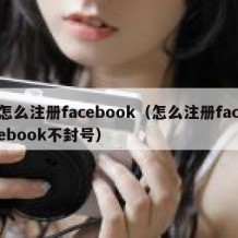 怎么注册facebook（怎么注册facebook不封号）