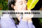 想自己搭建网站得怎么做（如何自己搭建网站）