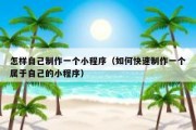 怎样自己制作一个小程序（如何快速制作一个属于自己的小程序）