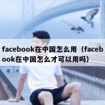 facebook在中国怎么用（facebook在中国怎么才可以用吗）