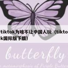 tiktok为啥不让中国人玩（tiktok国际版下载）