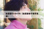 加速器facebook（加速器梯子推荐免费）