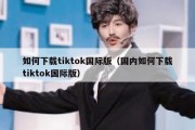 如何下载tiktok国际版（国内如何下载tiktok国际版）