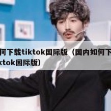 如何下载tiktok国际版（国内如何下载tiktok国际版）