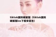 tiktok国际破解版（tiktok国际破解版ios下载安装包）