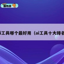 ai工具哪个最好用（ai工具十大排名）