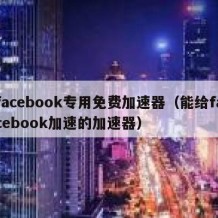 facebook专用免费加速器（能给facebook加速的加速器）