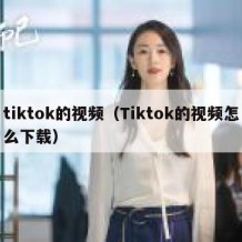 tiktok的视频（Tiktok的视频怎么下载）