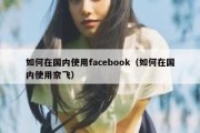 如何在国内使用facebook（如何在国内使用奈飞）