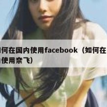 如何在国内使用facebook（如何在国内使用奈飞）