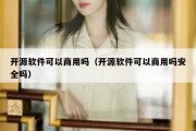 开源软件可以商用吗（开源软件可以商用吗安全吗）