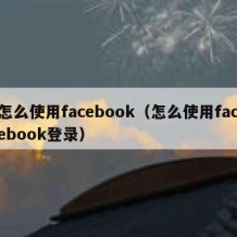 怎么使用facebook（怎么使用facebook登录）