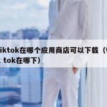 tiktok在哪个应用商店可以下载（tik tok在哪下）