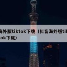 海外版tiktok下载（抖音海外版tiktok下载）