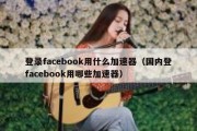 登录facebook用什么加速器（国内登facebook用哪些加速器）