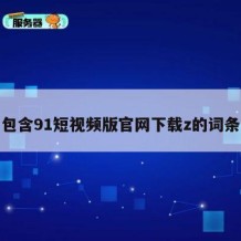 包含91短视频版官网下载z的词条