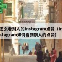 怎么看别人的instagram点赞（instagram如何看到别人的点赞）