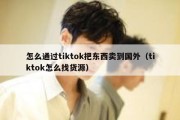 怎么通过tiktok把东西卖到国外（tiktok怎么找货源）