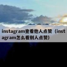 instagram查看他人点赞（instagram怎么看别人点赞）